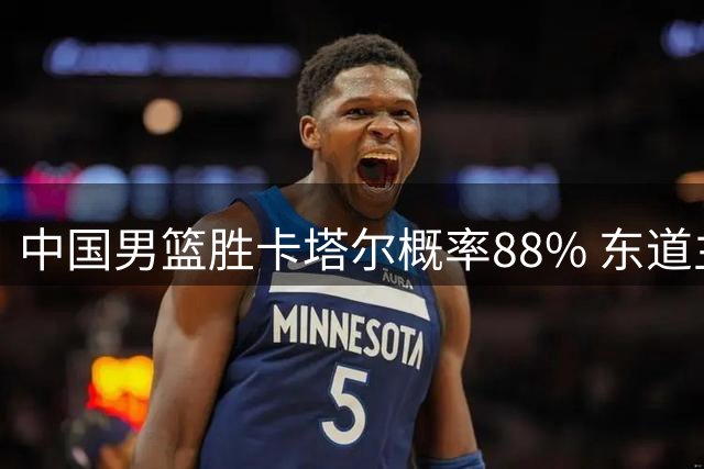 中国男篮胜卡塔尔概率88% 东道主轮休多主力献礼 杨瀚森登FIBA首页