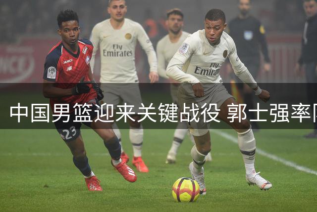 中国男篮迎来关键战役 郭士强率队冲击世预赛胜利