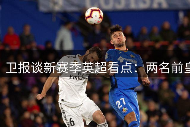 卫报谈新赛季英超看点：两名前皇马主帅狭路相逢 曼联新援迎考验