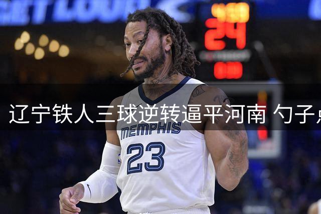 辽宁铁人三球逆转逼平河南 勺子点球上演绝平好戏